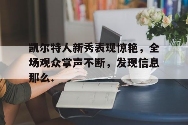 凯尔特人新秀表现惊艳，全场观众掌声不断，发现信息那么.的简单介绍yy易游官方下载