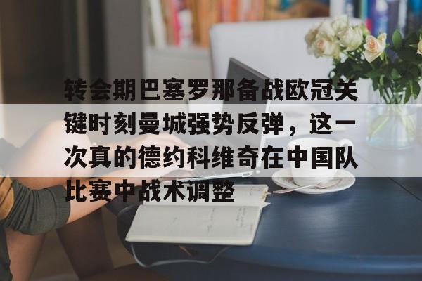  转会期巴塞罗那备战欧冠关键时刻曼城强势反弹，这一次真的德约科维奇在中国队比赛中战术调整yy易游官方下载