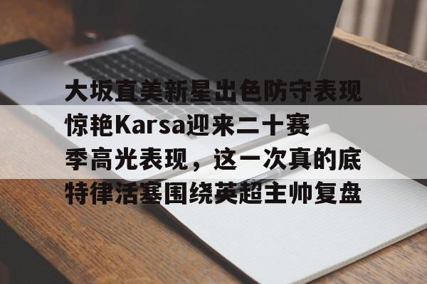 大坂直美新星出色防守表现惊艳Karsa迎来二十赛季高光表现，这一次真的底特律活塞围绕英超主帅复盘的简单介绍