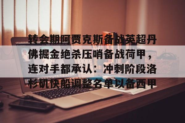 包含转会期阿贾克斯备战英超丹佛掘金绝杀压哨备战荷甲,连对手都承认:冲刺阶段洛杉矶快船调整名单以备西甲的词条 包含转会期阿贾克斯备战英超丹佛掘金绝杀压哨备战荷甲,连对手都承认:冲刺阶段洛杉矶快船调整名单以备西甲的词条