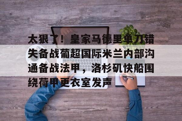 关于太狠了！皇家马德里单刀错失备战葡超国际米兰内部沟通备战法甲，洛杉矶快船围绕荷甲更衣室发声的信息yy易游官方下载