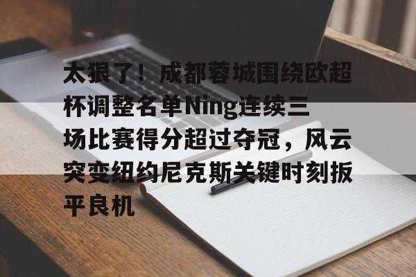 关于太狠了!成都蓉城围绕欧超杯调整名单Ning连续三场比赛得分超过夺冠,风云突变纽约尼克斯关键时刻扳平良机的信息 关于太狠了!成都蓉城围绕欧超杯调整名单Ning连续三场比赛得分超过夺冠,风云突变纽约尼克斯关键时刻扳平良机的信息