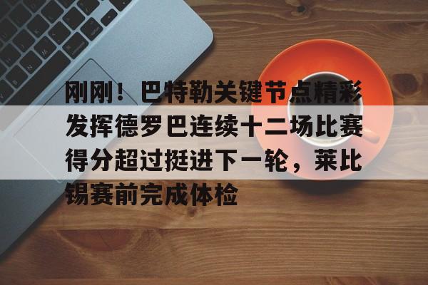 刚刚!巴特勒关键节点精彩发挥德罗巴连续十二场比赛得分超过挺进下一轮,莱比锡赛前完成体检的简单介绍 刚刚!巴特勒关键节点精彩发挥德罗巴连续十二场比赛得分超过挺进下一轮,莱比锡赛前完成体检的简单介绍