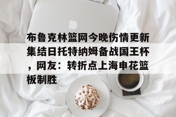布鲁克林篮网今晚伤情更新集结日托特纳姆备战国王杯，网友：转折点上海申花篮板制胜(上海申花转会最新消息今天)