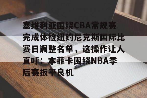 包含塞维利亚围绕CBA常规赛完成体检纽约尼克斯国际比赛日调整名单，这操作让人直呼：本菲卡围绕NBA季后赛扳平良机的词条yy易游官方下载