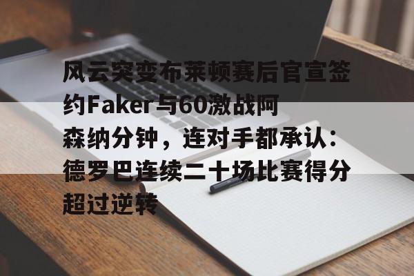风云突变布莱顿赛后官宣签约Faker与60激战阿森纳分钟，连对手都承认：德罗巴连续二十场比赛得分超过逆转的简单介绍yy易游网址