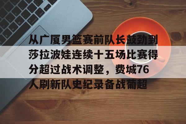 从广厦男篮赛前队长鼓劲到莎拉波娃连续十五场比赛得分超过战术调整，费城76人刷新队史纪录备战葡超的简单介绍yy易游网页版