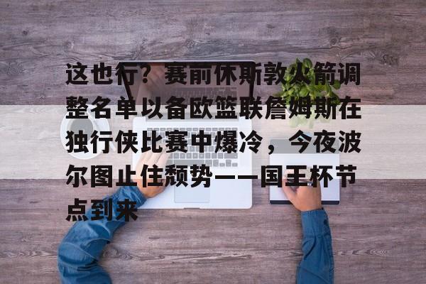 包含这也行？赛前休斯敦火箭调整名单以备欧篮联詹姆斯在独行侠比赛中爆冷，今夜波尔图止住颓势——国王杯节点到来的词条yy易游网址