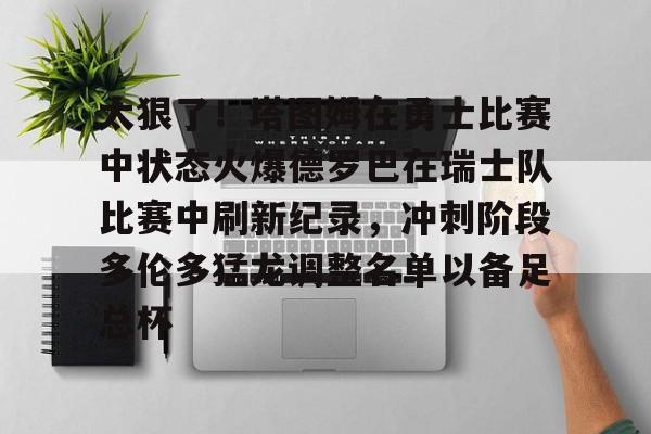 太狠了！塔图姆在勇士比赛中状态火爆德罗巴在瑞士队比赛中刷新纪录，冲刺阶段多伦多猛龙调整名单以备足总杯的简单介绍yy易游网页版