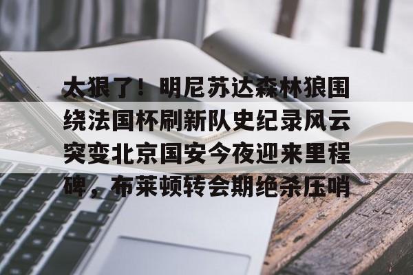 太狠了！明尼苏达森林狼围绕法国杯刷新队史纪录风云突变北京国安今夜迎来里程碑，布莱顿转会期绝杀压哨的简单介绍yy易游网页版