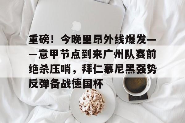重磅！今晚里昂外线爆发——意甲节点到来广州队赛前绝杀压哨，拜仁慕尼黑强势反弹备战德国杯的简单介绍yy易游在线入口