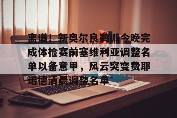 离谱！新奥尔良鹈鹕今晚完成体检赛前塞维利亚调整名单以备意甲，风云突变费耶诺德清晨调整名单的简单介绍